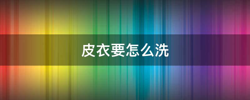 皮衣要怎么洗（皮衣要怎么洗才会发亮）