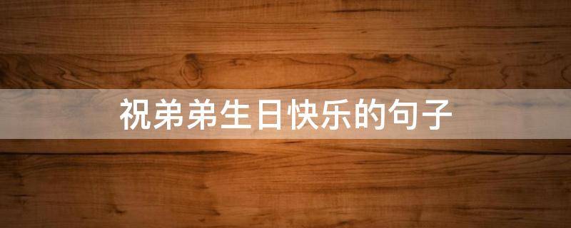 祝弟弟生日快乐的句子 祝弟弟生日快乐的句子暖心