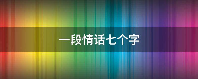 一段情话七个字（一句情话七个字）