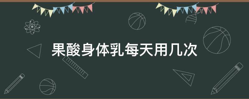 果酸身体乳每天用几次（果酸身体乳一天擦几次）