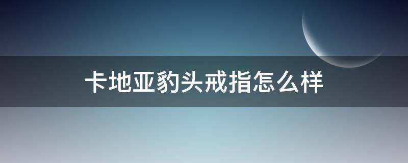 卡地亚豹头戒指怎么样（卡地亚豹头戒指是男款女款）