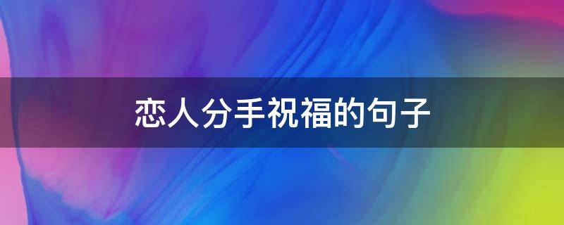 恋人分手祝福的句子（情侣分手时说的祝福语）