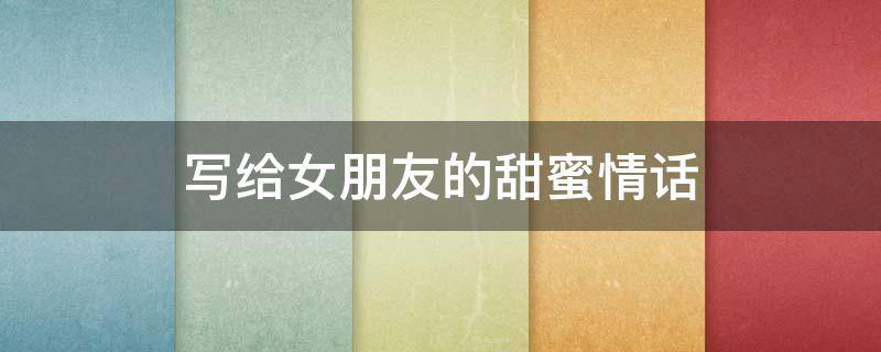 写给女朋友的甜蜜情话（写给女朋友的甜蜜情话100字）