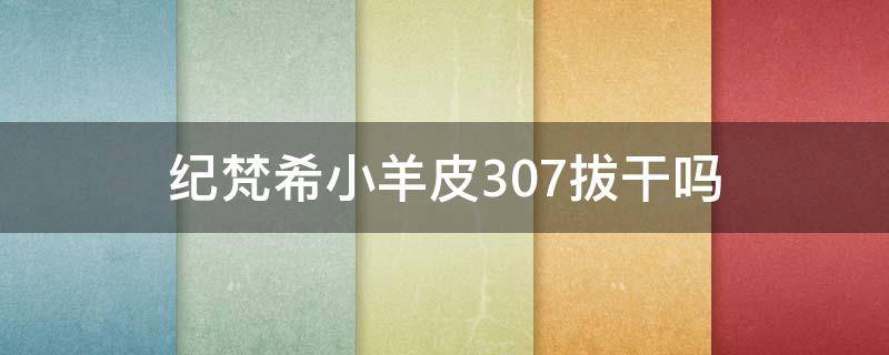 纪梵希小羊皮307拔干吗 纪梵希小羊皮327