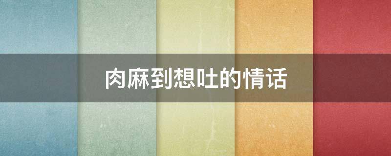 肉麻到想吐的情话 肉麻恶心的表白
