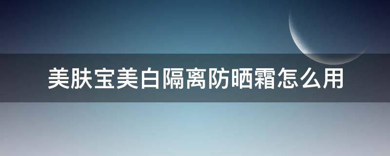 美肤宝美白隔离防晒霜怎么用 美肤宝美白隔离防晒霜怎么用效果好