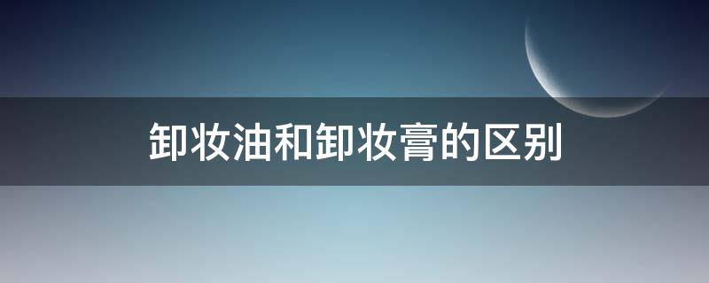 卸妆油和卸妆膏的区别 卸妆油和卸妆膏哪个对皮肤伤害小