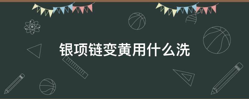 银项链变黄用什么洗 银项链变黄怎么洗