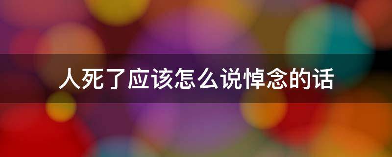 人死了应该怎么说悼念的话（人死了用什么话悼念他）