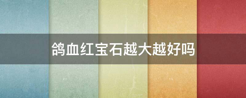 鸽血红宝石越大越好吗 鸽血红宝石贵吗