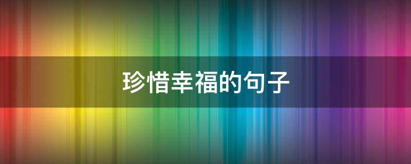 珍惜幸福的句子 珍惜幸福的句子名言