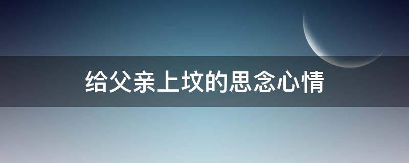 给父亲上坟的思念心情 清明给父亲上坟的思念心情