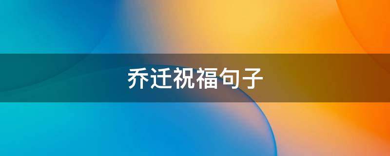 乔迁祝福句子 乔迁祝福句子大全