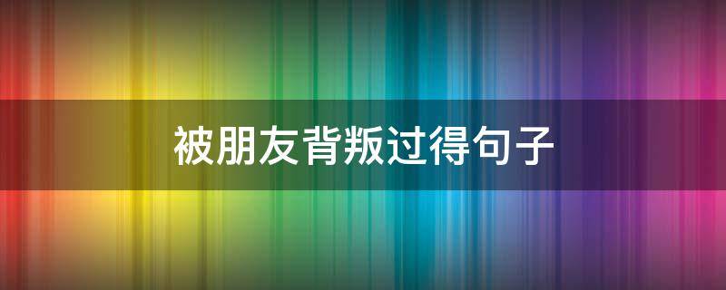被朋友背叛过得句子 被朋友背叛过得句子怎么说