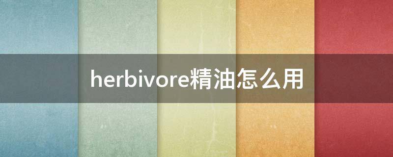 herbivore精油怎么用（herbcare精油使用说明）