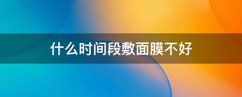 什么时间段敷面膜不好 什么时间段敷面膜最好膜效果最好
