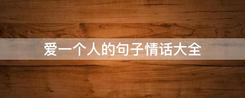 爱一个人的句子情话大全（爱一个人的句子情话大全简短）