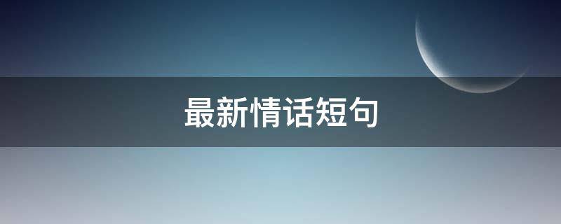 最新情话短句（最新情话短句大全）