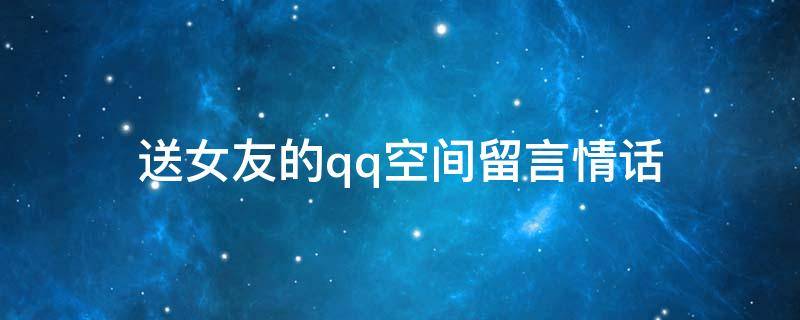 送女友的qq空间留言情话（送女友的qq空间留言情话大全）