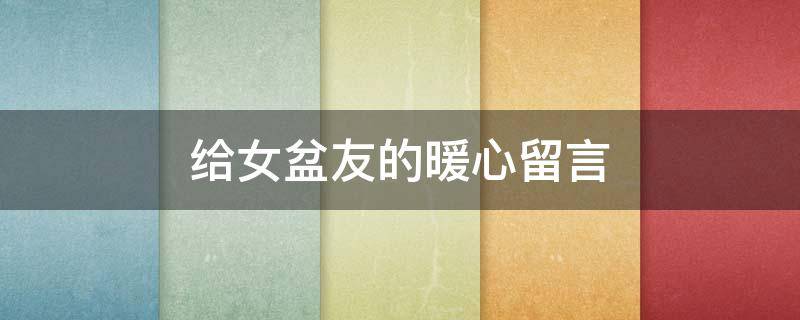 给女盆友的暖心留言（给女盆友的暖心留言句子）