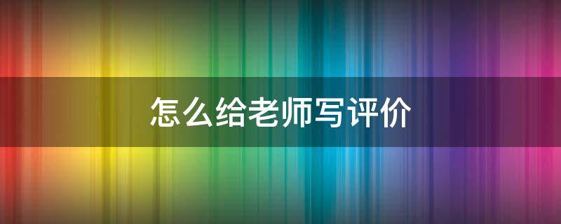 怎么给老师写评价（怎么给老师写评价?）