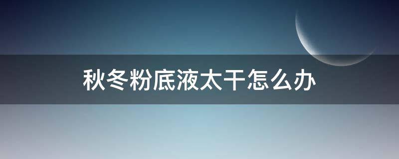 秋冬粉底液太干怎么办（冬天上粉底液起皮怎么办）