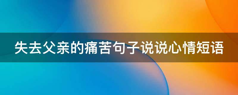 失去父亲的痛苦句子说说心情短语（失去父亲的感言）