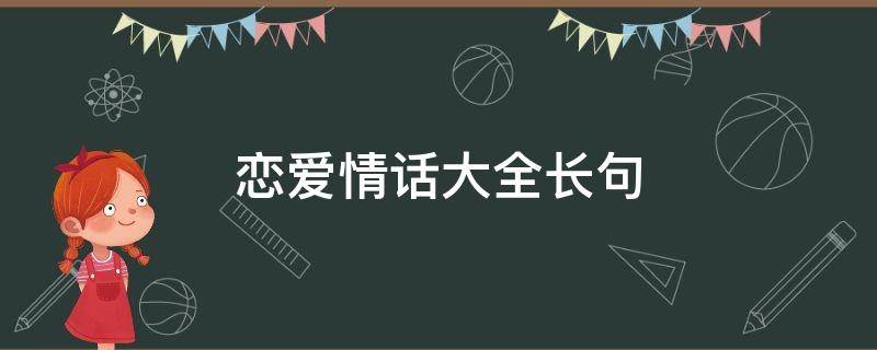 恋爱情话大全长句（恋爱情话大全长句文案）