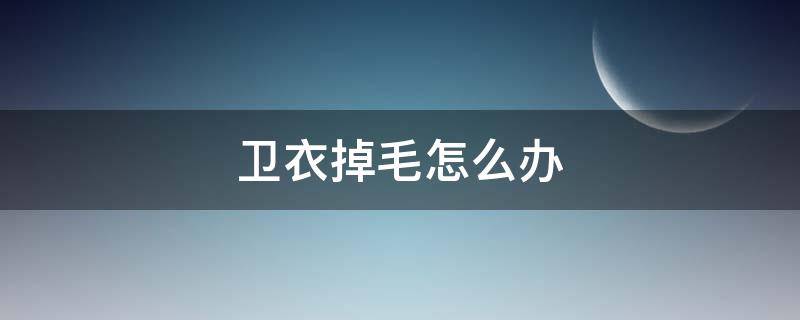 卫衣掉毛怎么办（卫衣掉毛怎么办,粘了一身）