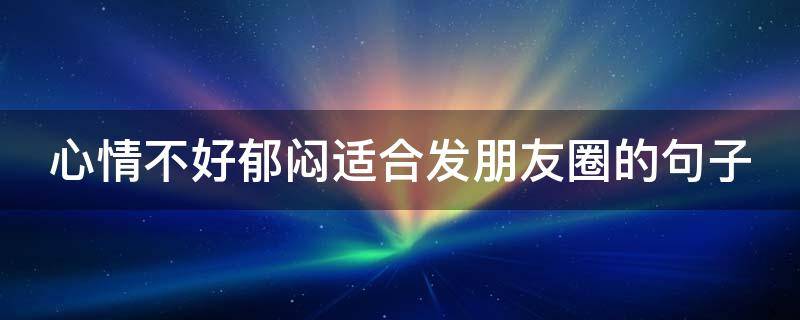 心情不好郁闷适合发朋友圈的句子（心情不好郁闷发朋友圈怎么说）