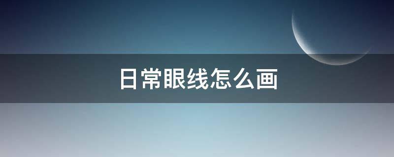 日常眼线怎么画（日常眼线怎么画的）