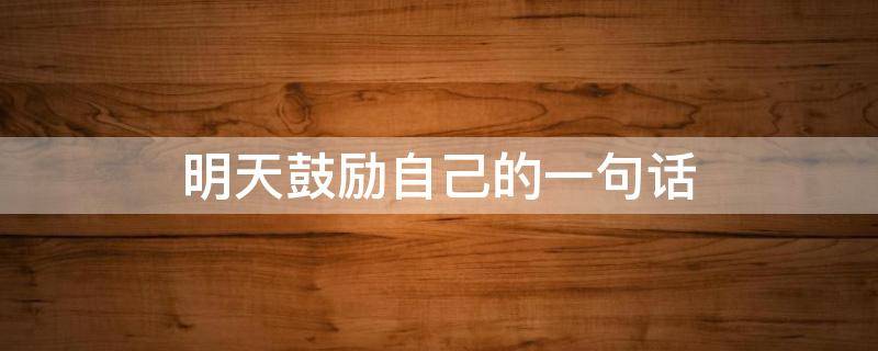 明天鼓励自己的一句话（明天鼓励自己的一句话简短）