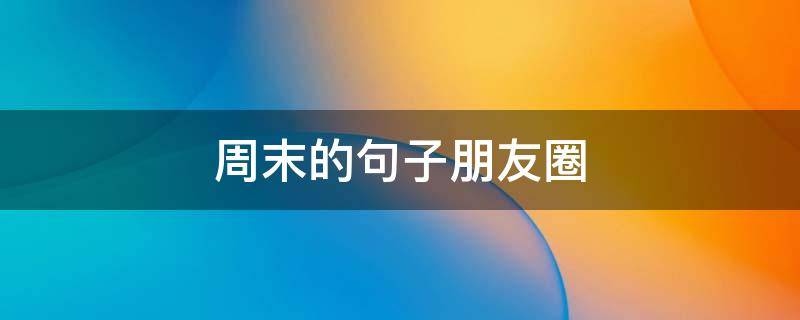 周末的句子朋友圈（周末句子朋友圈怎么发）
