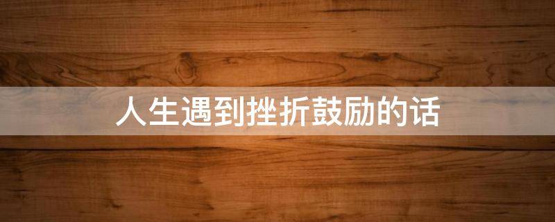 人生遇到挫折鼓励的话 人生遇到挫折鼓励的话怎么写