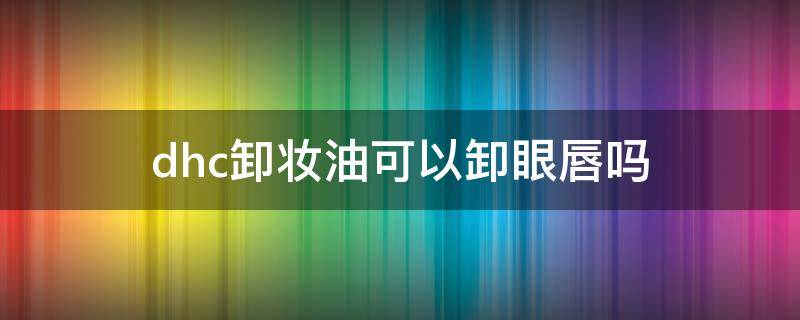 dhc卸妆油可以卸眼唇吗 dhc卸妆油会凝固吗