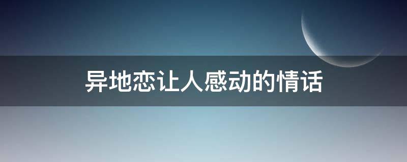 异地恋让人感动的情话 异地恋让人感动的情话短句