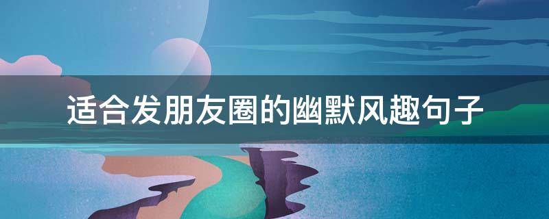适合发朋友圈的幽默风趣句子（适合发朋友圈幽默风趣的短句）