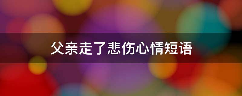 父亲走了悲伤心情短语 父亲走了悲伤心情短语句子