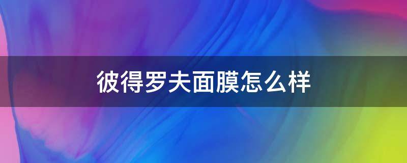彼得罗夫面膜怎么样（彼得罗夫面膜怎么样好用吗）