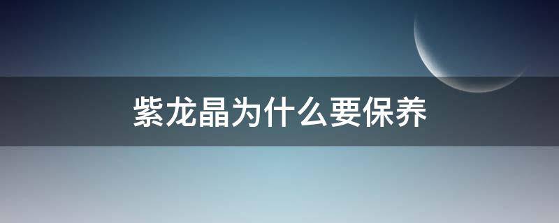 紫龙晶为什么要保养 紫龙晶为什么要保养一年