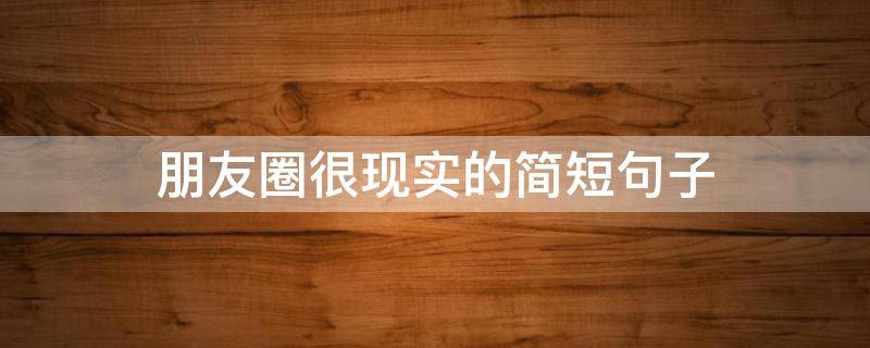 朋友圈很现实的简短句子 朋友圈很现实的简短句子搞笑