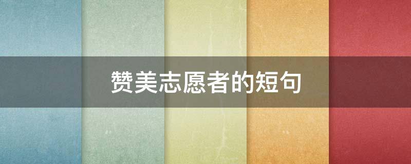 赞美志愿者的短句（赞美志愿者的短句英语）