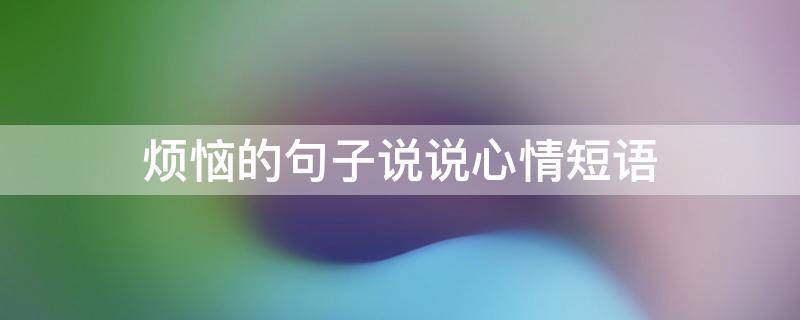 烦恼的句子说说心情短语（烦恼句子表达心情短语）