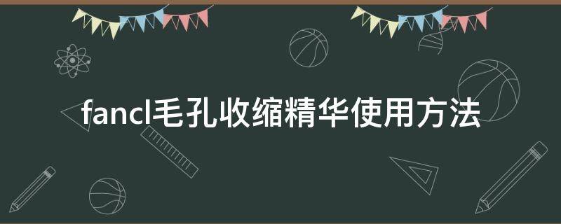 fancl毛孔收缩精华使用方法 fancl缩毛孔精华怎么用
