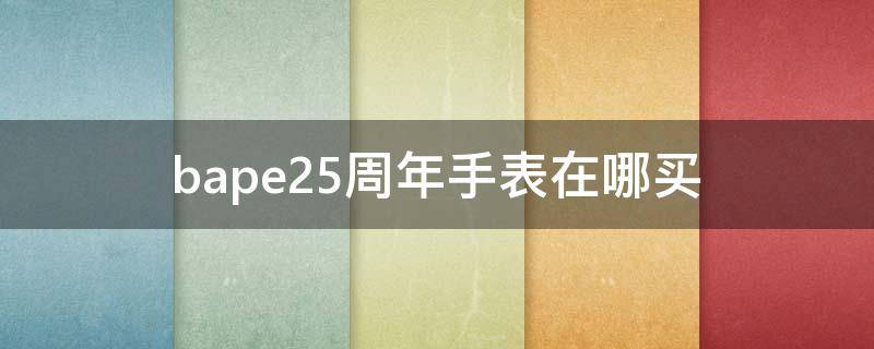 bape25周年手表在哪买（bape25周年限定外套）