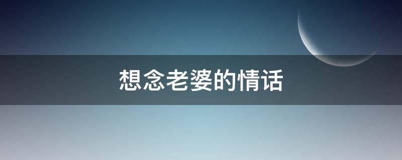 想念老婆的情话 想念老婆的情话1000字