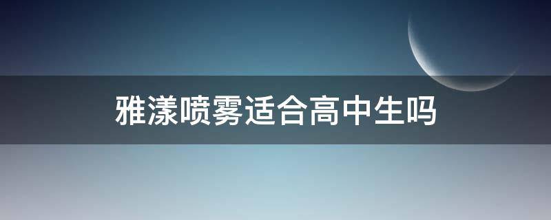 雅漾喷雾适合高中生吗（雅漾喷雾适合什么年龄）