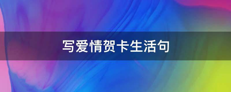 写爱情贺卡生活句 写爱情贺卡的说说