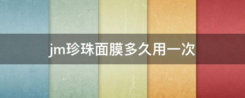 jm珍珠面膜多久用一次 jm珍珠面膜的三部曲最后一步涂,完要洗?