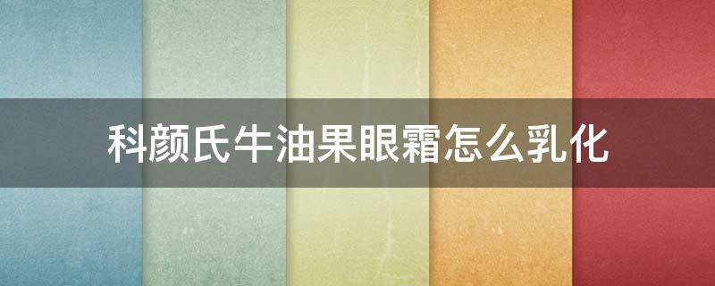 科颜氏牛油果眼霜怎么乳化（科颜氏牛油果眼霜化成水你见过吗?）